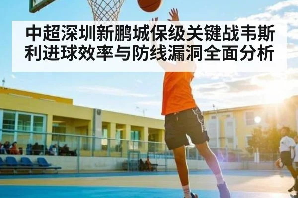 中超深圳新鹏城保级关键战韦斯利进球效率与防线漏洞全面分析