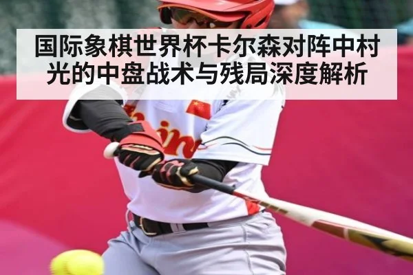 国际象棋世界杯卡尔森对阵中村光的中盘战术与残局深度解析