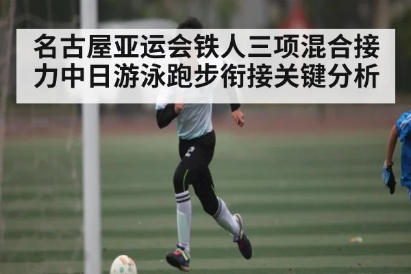 名古屋亚运会铁人三项混合接力中日游泳跑步衔接关键分析