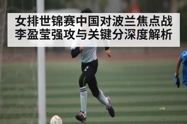 女排世锦赛中国对波兰焦点战 李盈莹强攻与关键分深度解析